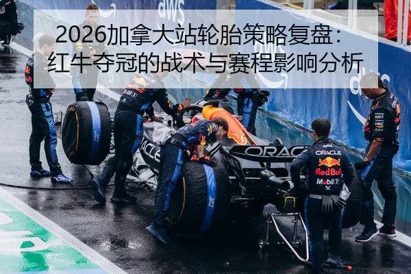 2026加拿大站轮胎策略复盘：红牛夺冠的战术与赛程影响分析